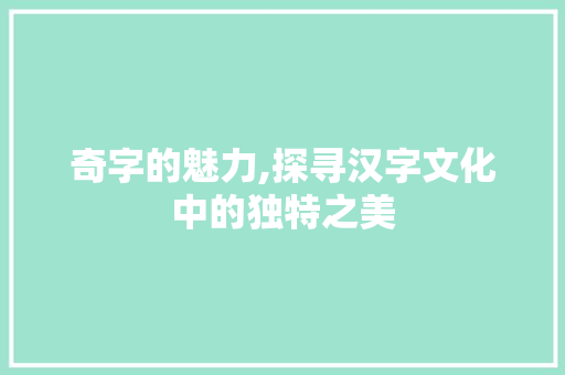 奇字的魅力,探寻汉字文化中的独特之美