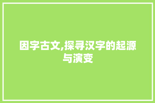 因字古文,探寻汉字的起源与演变