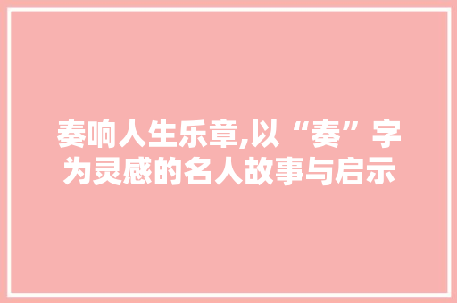 奏响人生乐章,以“奏”字为灵感的名人故事与启示