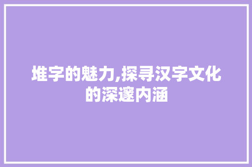 堆字的魅力,探寻汉字文化的深邃内涵