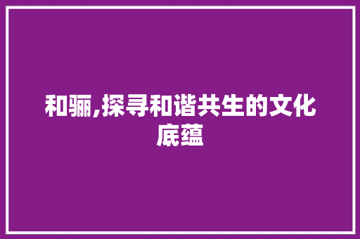 和骊,探寻和谐共生的文化底蕴