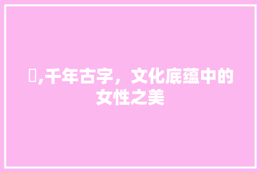 娍,千年古字,文化底蕴中的女性之美