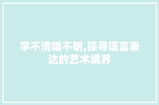 字不清唱不明,探寻语言表达的艺术境界