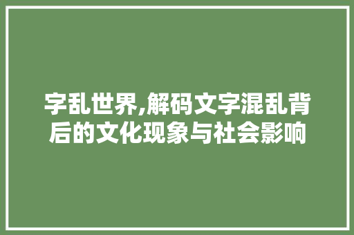字乱世界,解码文字混乱背后的文化现象与社会影响
