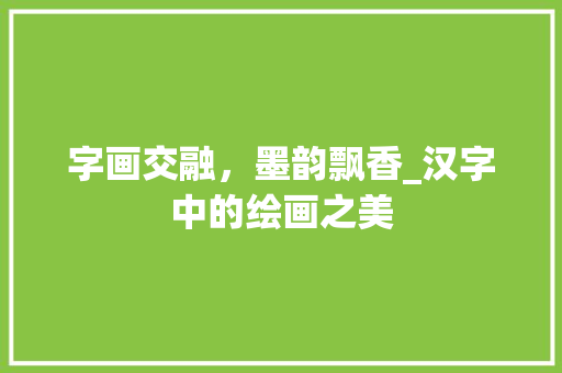 字画交融，墨韵飘香_汉字中的绘画之美