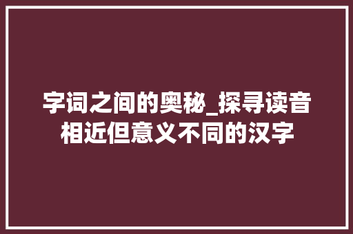 字词之间的奥秘_探寻读音相近但意义不同的汉字