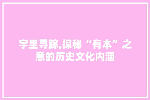 字里寻踪,探秘“有本”之意的历史文化内涵