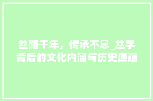 丝路千年，传承不息_丝字背后的文化内涵与历史底蕴