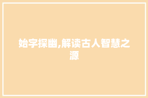 始字探幽,解读古人智慧之源