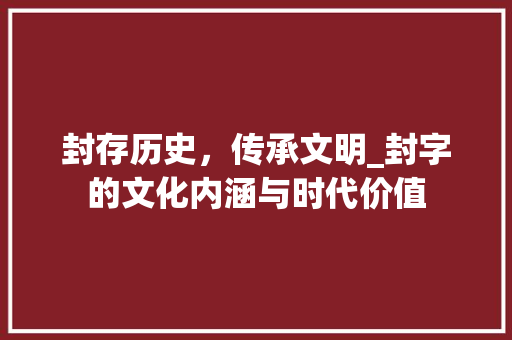 封存历史，传承文明_封字的文化内涵与时代价值