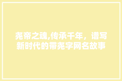 尧帝之魂,传承千年，谱写新时代的带尧字网名故事