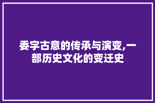 委字古意的传承与演变,一部历史文化的变迁史