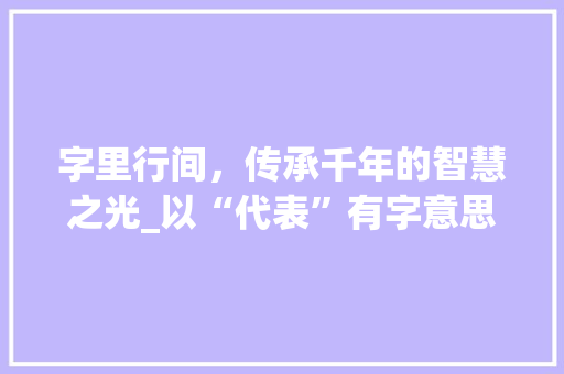 字里行间，传承千年的智慧之光_以“代表”有字意思的字为例