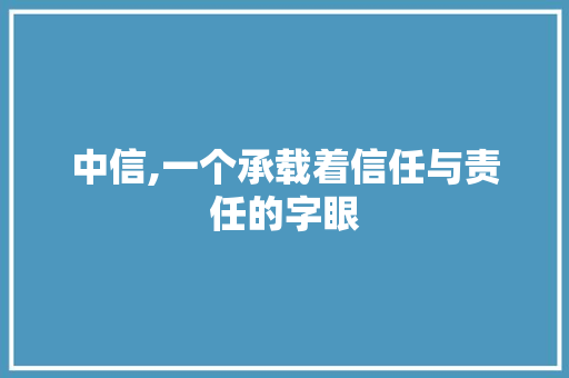 中信,一个承载着信任与责任的字眼