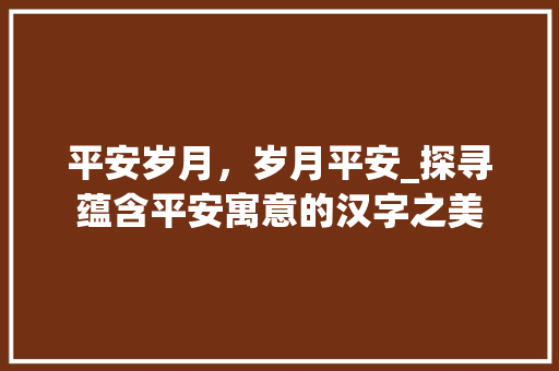 平安岁月，岁月平安_探寻蕴含平安寓意的汉字之美