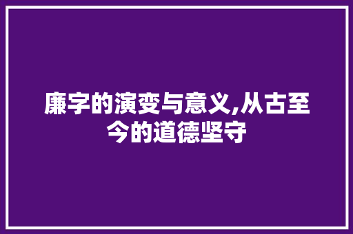 廉字的演变与意义,从古至今的道德坚守