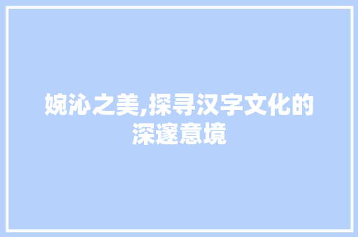 婉沁之美,探寻汉字文化的深邃意境