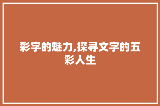 彩字的魅力,探寻文字的五彩人生