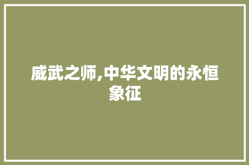 威武之师,中华文明的永恒象征