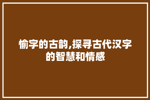 愉字的古韵,探寻古代汉字的智慧和情感