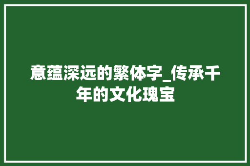 意蕴深远的繁体字_传承千年的文化瑰宝
