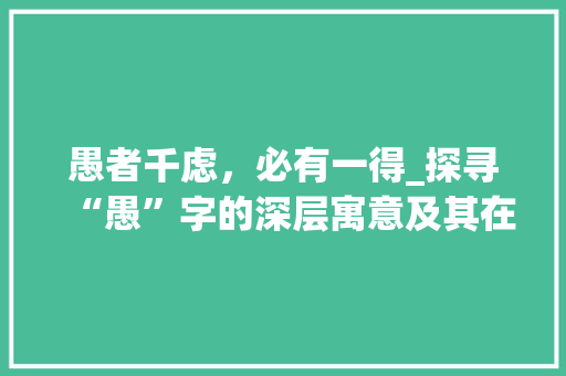 愚者千虑，必有一得_探寻“愚”字的深层寓意及其在现代社会的启示