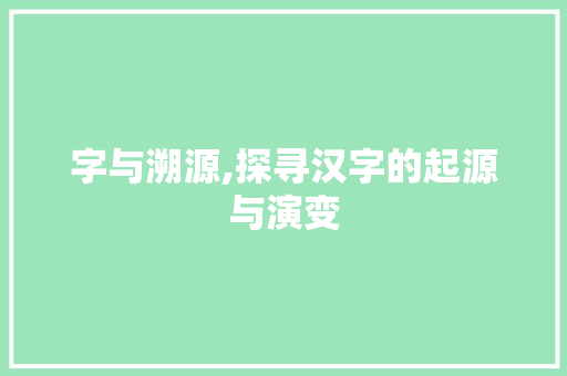 字与溯源,探寻汉字的起源与演变