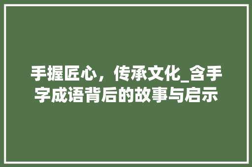 手握匠心，传承文化_含手字成语背后的故事与启示