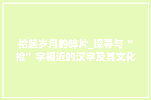 拾起岁月的碎片_探寻与“捡”字相近的汉字及其文化内涵