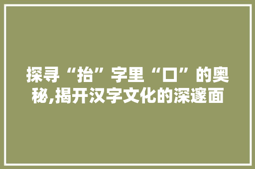 探寻“抬”字里“口”的奥秘,揭开汉字文化的深邃面纱