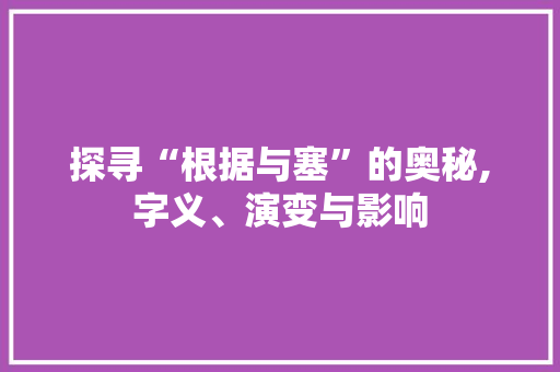 探寻“根据与塞”的奥秘,字义、演变与影响