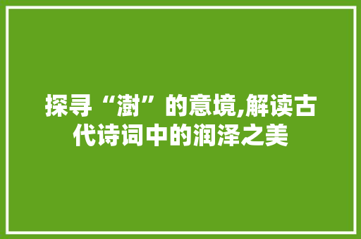 探寻“澍”的意境,解读古代诗词中的润泽之美