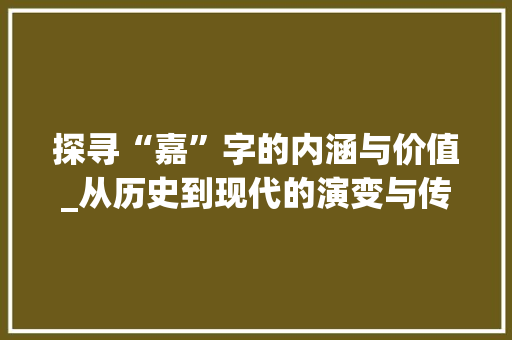 探寻“嘉”字的内涵与价值_从历史到现代的演变与传承