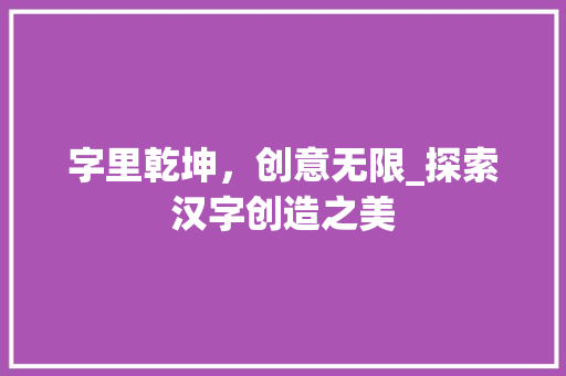 字里乾坤，创意无限_探索汉字创造之美