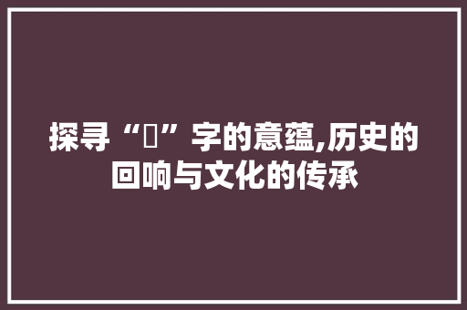 探寻“錞”字的意蕴,历史的回响与文化的传承