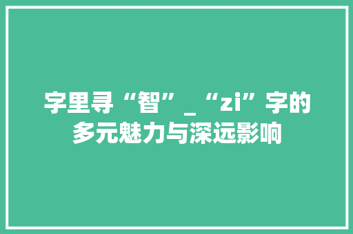 字里寻“智”_“zi”字的多元魅力与深远影响