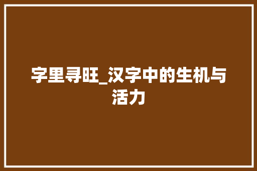 字里寻旺_汉字中的生机与活力
