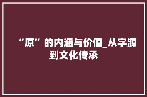 “原”的内涵与价值_从字源到文化传承