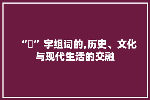 “汈”字组词的,历史、文化与现代生活的交融