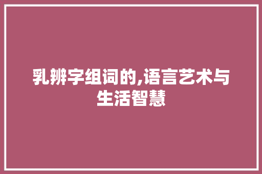 乳辨字组词的,语言艺术与生活智慧