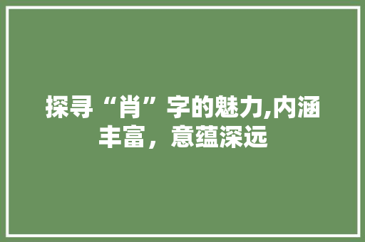 探寻“肖”字的魅力,内涵丰富，意蕴深远