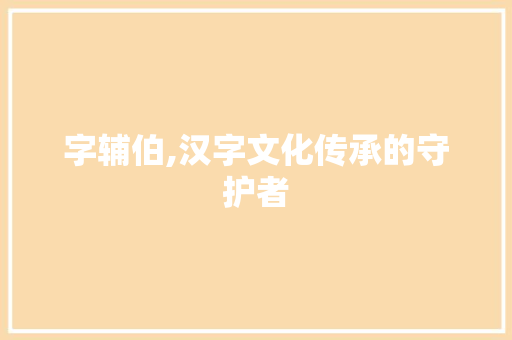 字辅伯,汉字文化传承的守护者