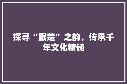探寻“跟楚”之韵，传承千年文化精髓