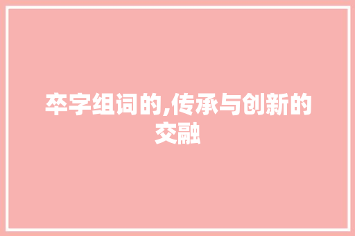 卒字组词的,传承与创新的交融
