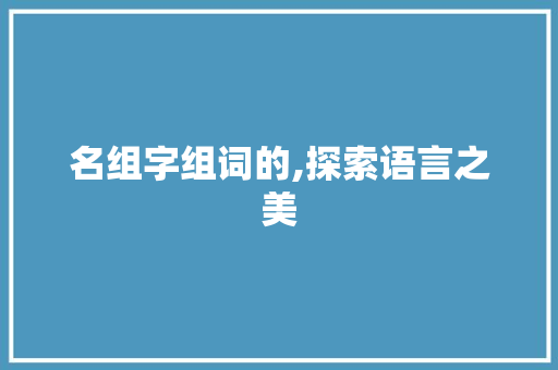 名组字组词的,探索语言之美