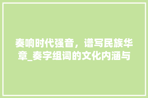 奏响时代强音，谱写民族华章_奏字组词的文化内涵与时代价值