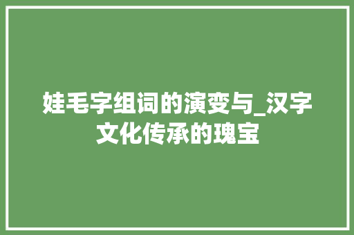 娃毛字组词的演变与_汉字文化传承的瑰宝
