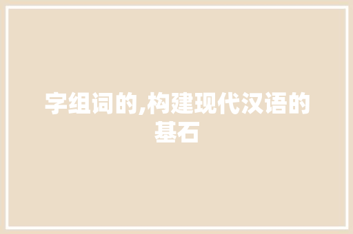 字组词的,构建现代汉语的基石