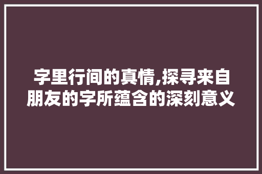 字里行间的真情,探寻来自朋友的字所蕴含的深刻意义