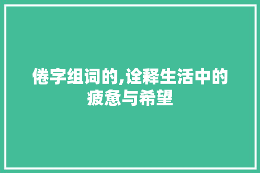 倦字组词的,诠释生活中的疲惫与希望